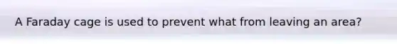 A Faraday cage is used to prevent what from leaving an area?