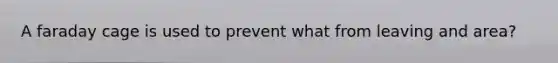 A faraday cage is used to prevent what from leaving and area?