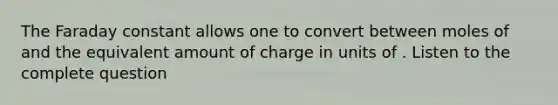 The Faraday constant allows one to convert between moles of and the equivalent amount of charge in units of . Listen to the complete question