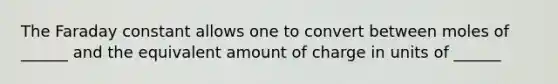 The Faraday constant allows one to convert between moles of ______ and the equivalent amount of charge in units of ______