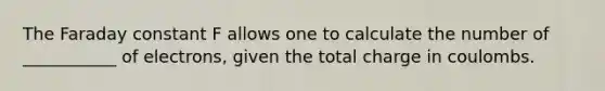 The Faraday constant F allows one to calculate the number of ___________ of electrons, given the total charge in coulombs.