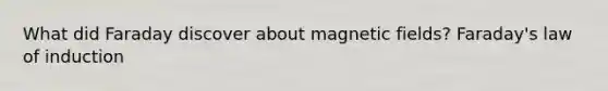 What did Faraday discover about magnetic fields? Faraday's law of induction