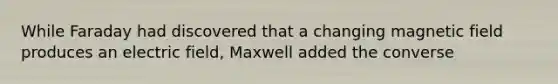 While Faraday had discovered that a changing magnetic field produces an electric field, Maxwell added the converse