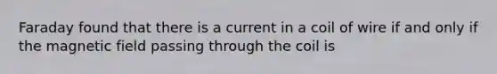 Faraday found that there is a current in a coil of wire if and only if the magnetic field passing through the coil is