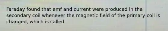 Faraday found that emf and current were produced in the secondary coil whenever the magnetic field of the primary coil is changed, which is called