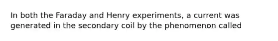 In both the Faraday and Henry experiments, a current was generated in the secondary coil by the phenomenon called