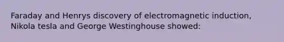 Faraday and Henrys discovery of electromagnetic induction, Nikola tesla and George Westinghouse showed: