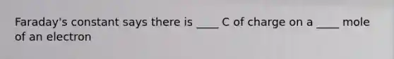 Faraday's constant says there is ____ C of charge on a ____ mole of an electron