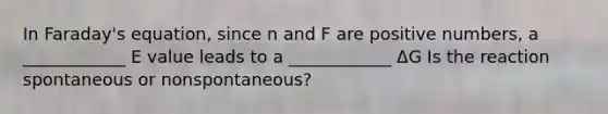 In Faraday's equation, since n and F are positive numbers, a ____________ E value leads to a ____________ ΔG Is the reaction spontaneous or nonspontaneous?