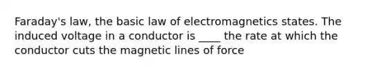 Faraday's law, the basic law of electromagnetics states. The induced voltage in a conductor is ____ the rate at which the conductor cuts the magnetic lines of force