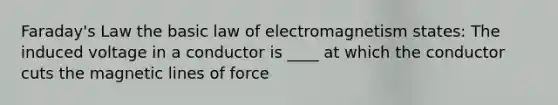 Faraday's Law the basic law of electromagnetism states: The induced voltage in a conductor is ____ at which the conductor cuts the magnetic lines of force