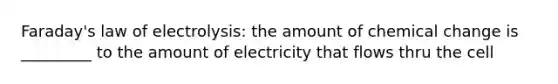 Faraday's law of electrolysis: the amount of chemical change is _________ to the amount of electricity that flows thru the cell