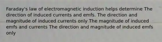 Faraday's law of electromagnetic induction helps determine The direction of induced currents and emfs. The direction and magnitude of induced currents only The magnitude of induced emfs and currents The direction and magnitude of induced emfs only