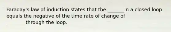 Faraday's law of induction states that the _______in a closed loop equals the negative of the time rate of change of ________through the loop.