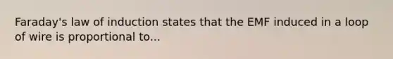 Faraday's law of induction states that the EMF induced in a loop of wire is proportional to...
