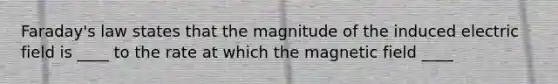 Faraday's law states that the magnitude of the induced electric field is ____ to the rate at which the magnetic field ____