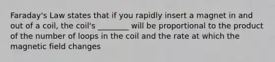 Faraday's Law states that if you rapidly insert a magnet in and out of a coil, the coil's ________ will be proportional to the product of the number of loops in the coil and the rate at which the magnetic field changes