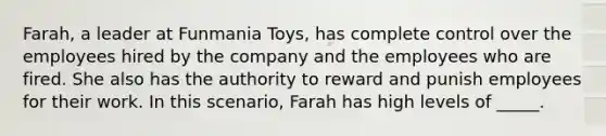 Farah, a leader at Funmania Toys, has complete control over the employees hired by the company and the employees who are fired. She also has the authority to reward and punish employees for their work. In this scenario, Farah has high levels of _____.