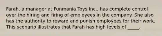 ​Farah, a manager at Funmania Toys Inc., has complete control over the hiring and firing of employees in the company. She also has the authority to reward and punish employees for their work. This scenario illustrates that Farah has high levels of _____.