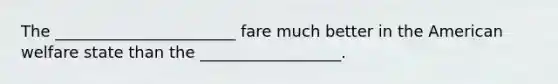 The _______________________ fare much better in the American welfare state than the __________________.