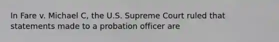 In Fare v. Michael C, the U.S. Supreme Court ruled that statements made to a probation officer are