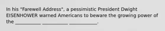 In his "Farewell Address", a pessimistic President Dwight EISENHOWER warned Americans to beware the growing power of the ___________ ___________ ____________.