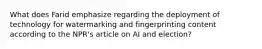 What does Farid emphasize regarding the deployment of technology for watermarking and fingerprinting content according to the NPR's article on AI and election?