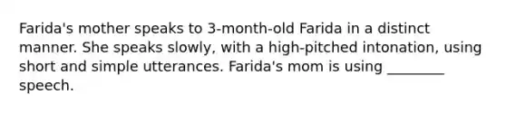 Farida's mother speaks to 3-month-old Farida in a distinct manner. She speaks slowly, with a high-pitched intonation, using short and simple utterances. Farida's mom is using ________ speech.