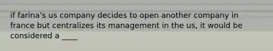 if farina's us company decides to open another company in france but centralizes its management in the us, it would be considered a ____