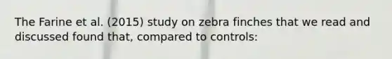 The Farine et al. (2015) study on zebra finches that we read and discussed found that, compared to controls: