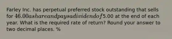 Farley Inc. has perpetual preferred stock outstanding that sells for 46.00 a share and pays a dividend of5.00 at the end of each year. What is the required rate of return? Round your answer to two decimal places. %