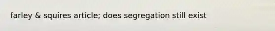 farley & squires article; does segregation still exist