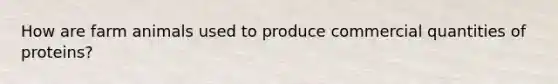 How are farm animals used to produce commercial quantities of proteins?