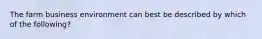 The farm business environment can best be described by which of the following?