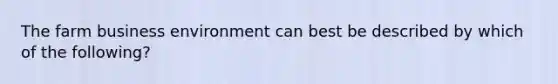 The farm business environment can best be described by which of the following?