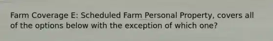 Farm Coverage E: Scheduled Farm Personal Property, covers all of the options below with the exception of which one?