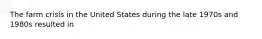 The farm crisis in the United States during the late 1970s and 1980s resulted in