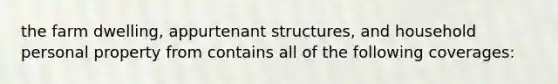 the farm dwelling, appurtenant structures, and household personal property from contains all of the following coverages: