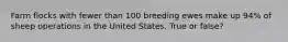 Farm flocks with fewer than 100 breeding ewes make up 94% of sheep operations in the United States. True or false?