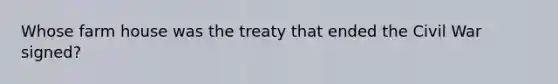 Whose farm house was the treaty that ended the Civil War signed?