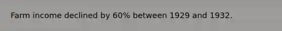 Farm income declined by 60% between 1929 and 1932.