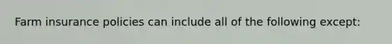 Farm insurance policies can include all of the following except: