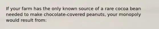 If your farm has the only known source of a rare cocoa bean needed to make chocolate-covered peanuts, your monopoly would result from: