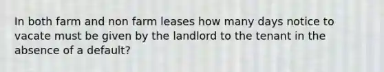 In both farm and non farm leases how many days notice to vacate must be given by the landlord to the tenant in the absence of a default?