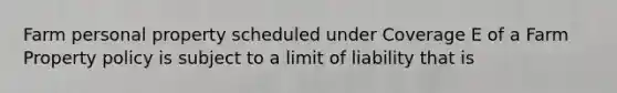 Farm personal property scheduled under Coverage E of a Farm Property policy is subject to a limit of liability that is