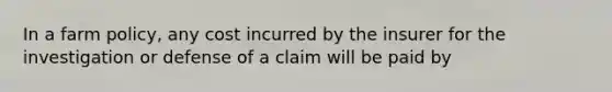 In a farm policy, any cost incurred by the insurer for the investigation or defense of a claim will be paid by