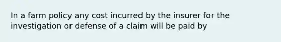 In a farm policy any cost incurred by the insurer for the investigation or defense of a claim will be paid by