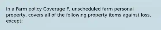 In a Farm policy Coverage F, unscheduled farm personal property, covers all of the following property items against loss, except: