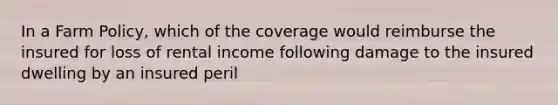 In a Farm Policy, which of the coverage would reimburse the insured for loss of rental income following damage to the insured dwelling by an insured peril