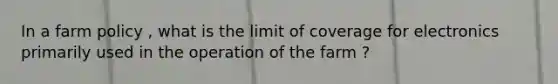 In a farm policy , what is the limit of coverage for electronics primarily used in the operation of the farm ?